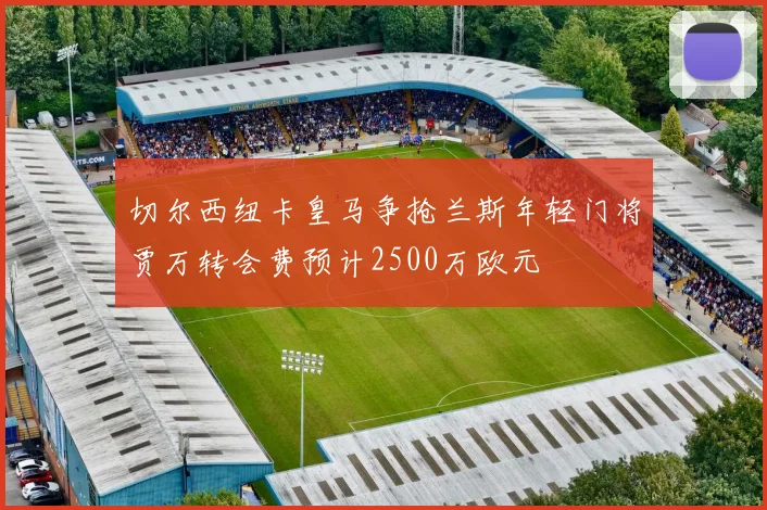 切尔西纽卡皇马争抢兰斯年轻门将贾万转会费预计2500万欧元