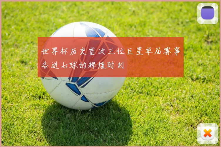 世界杯历史首次三位巨星单届赛事各进七球的辉煌时刻