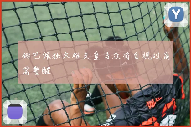 姆巴佩独木难支皇马众将自视过高需警醒