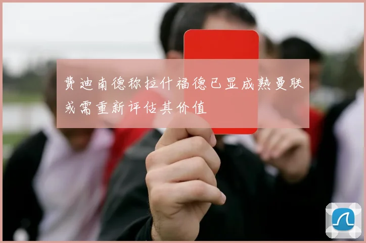 费迪南德称拉什福德已显成熟曼联或需重新评估其价值