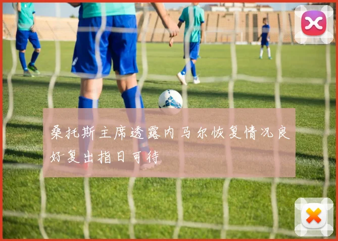 桑托斯主席透露内马尔恢复情况良好复出指日可待