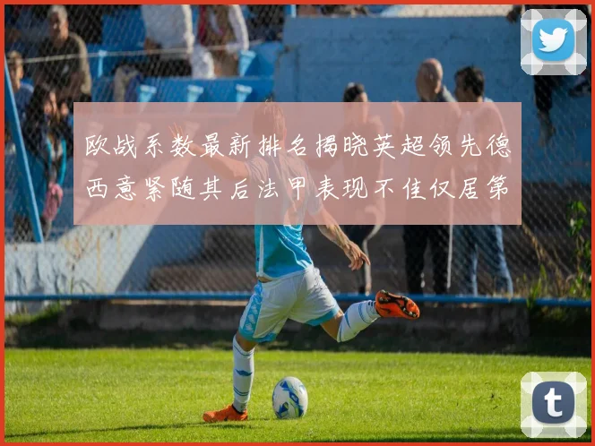 欧战系数最新排名揭晓英超领先德西意紧随其后法甲表现不佳仅居第八