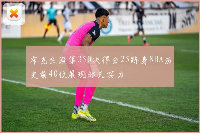 布克生涯第350次得分25跻身NBA历史前40位展现超凡实力