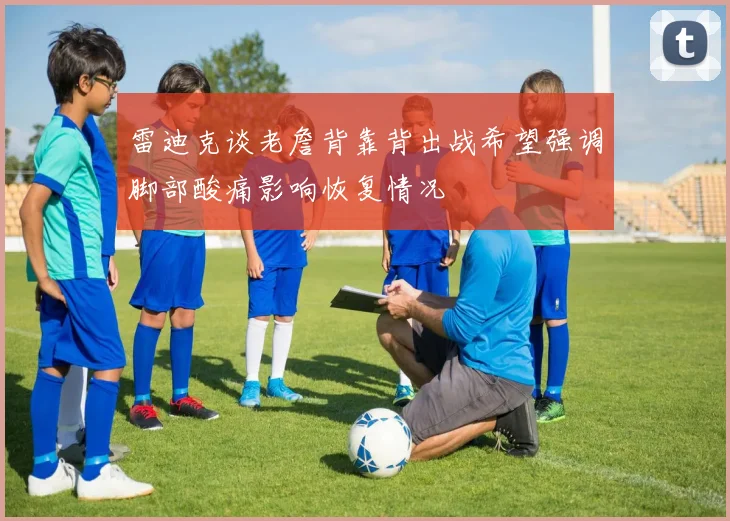 雷迪克谈老詹背靠背出战希望强调脚部酸痛影响恢复情况
