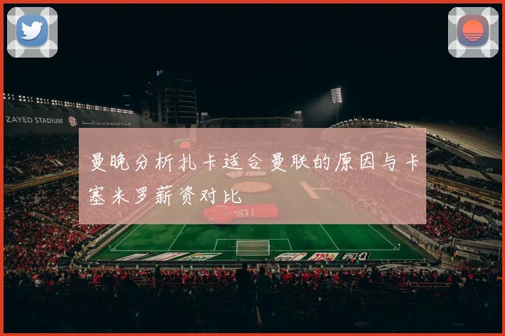 曼晚分析扎卡适合曼联的原因与卡塞米罗薪资对比