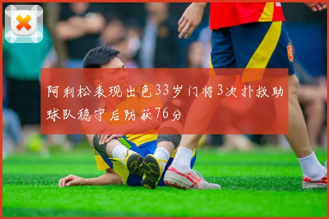 阿利松表现出色33岁门将3次扑救助球队稳守后防获76分