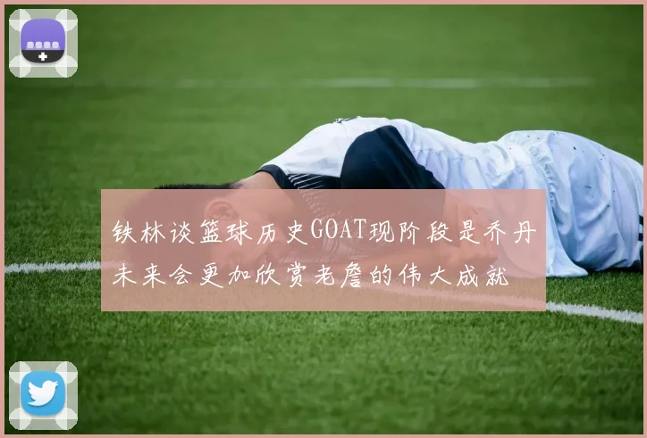 铁林谈篮球历史GOAT现阶段是乔丹未来会更加欣赏老詹的伟大成就