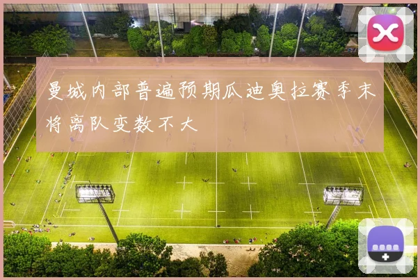 曼城内部普遍预期瓜迪奥拉赛季末将离队变数不大