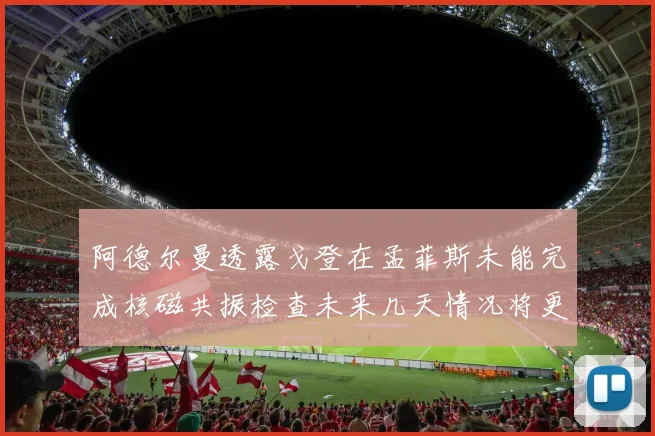 阿德尔曼透露戈登在孟菲斯未能完成核磁共振检查未来几天情况将更清晰