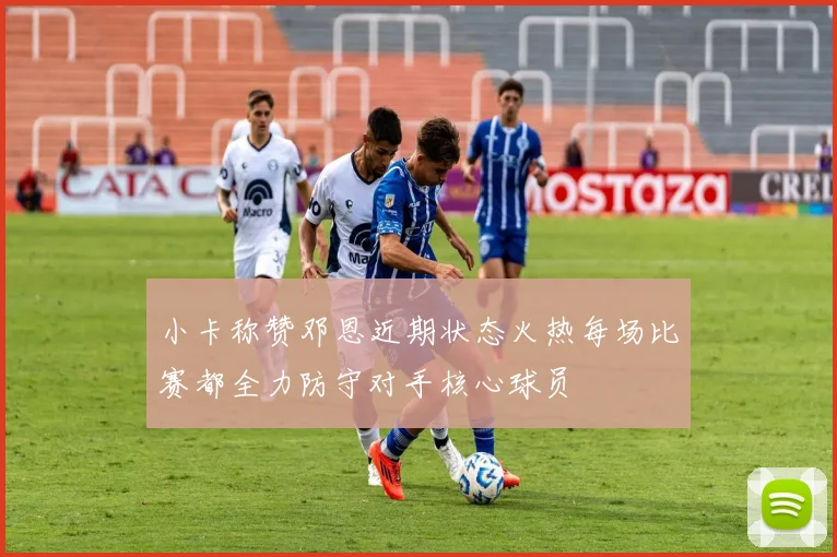 小卡称赞邓恩近期状态火热每场比赛都全力防守对手核心球员