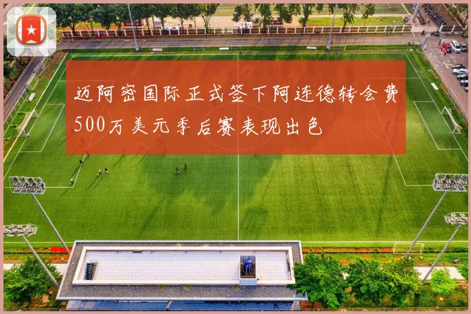 迈阿密国际正式签下阿连德转会费500万美元季后赛表现出色