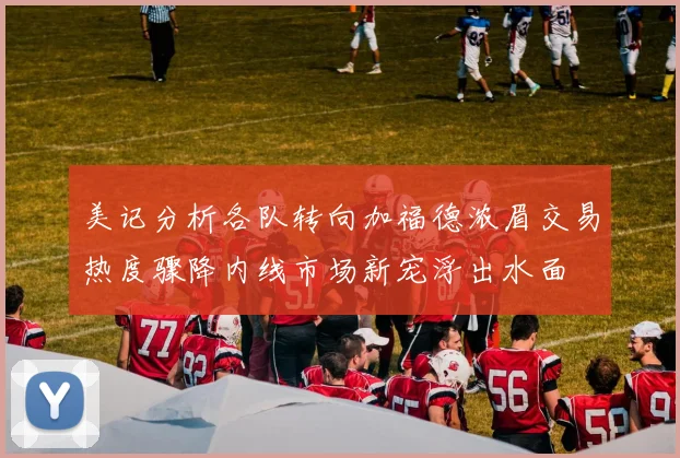 美记分析各队转向加福德浓眉交易热度骤降内线市场新宠浮出水面