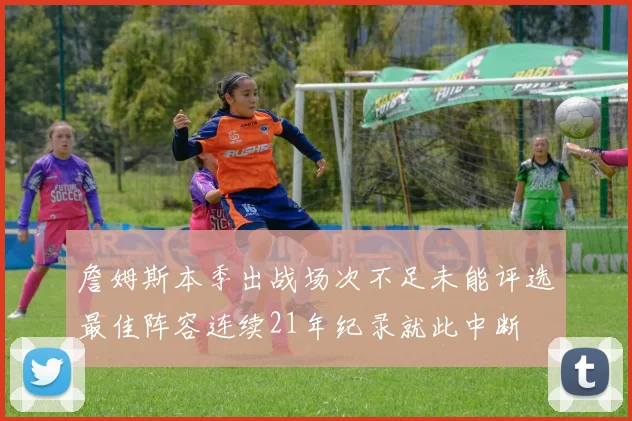 詹姆斯本季出战场次不足未能评选最佳阵容连续21年纪录就此中断